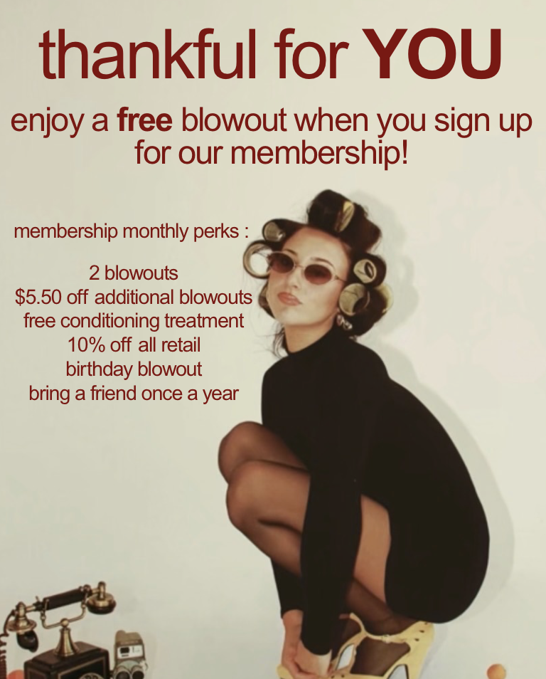 thankful for YOU. Enjoy a free blowout when you sign up for membership. Perks: 2 blowouts, $5.50 off additional blowouts, free conditioning treatment, 10% off all retail, birthday blowout, bring a friend once a year.